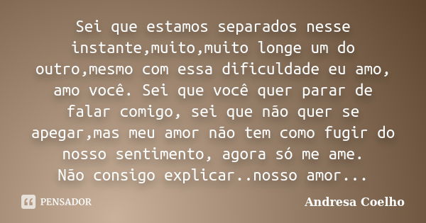 Sei que estamos separados nesse instante,muito,muito longe um do outro,mesmo com essa dificuldade eu amo, amo você. Sei que você quer parar de falar comigo, sei... Frase de Andresa Coelho.