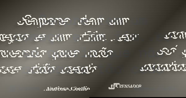 Sempre tem um começo e um fim..eu só queria que não acabasse tão cedo... Frase de Andresa Coelho.