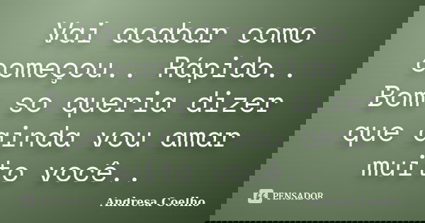Vai acabar como começou.. Rápido.. Bom so queria dizer que ainda vou amar muito você..... Frase de Andresa Coelho.