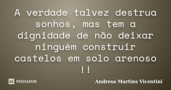 A verdade talvez destrua sonhos, mas tem a dignidade de não deixar ninguém construir castelos em solo arenoso !!... Frase de Andresa Martins Vicentini.