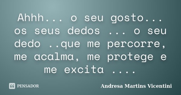 Ahhh... o seu gosto... os seus dedos ... o seu dedo ..que me percorre, me acalma, me protege e me excita ....... Frase de Andresa Martins Vicentini.