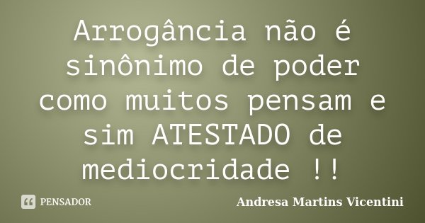Arrogância não é sinônimo de poder como muitos pensam e sim ATESTADO de mediocridade !!... Frase de Andresa Martins Vicentini.