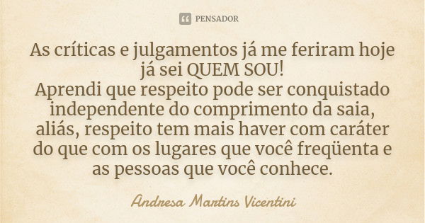 As críticas e julgamentos já me feriram hoje já sei QUEM SOU! Aprendi que respeito pode ser conquistado independente do comprimento da saia, aliás, respeito tem... Frase de Andresa Martins Vicentini.