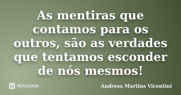 As mentiras que contamos para os outros, são as verdades que tentamos esconder de nós mesmos!... Frase de Andresa Martins Vicentini.
