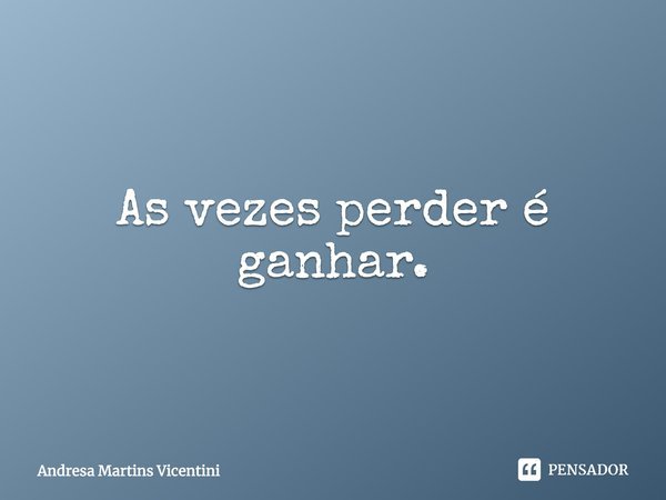 As vezes perder é ganhar.... Frase de Andresa Martins Vicentini.