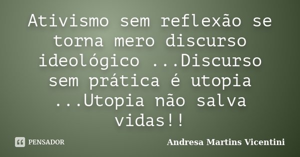 Ativismo sem reflexão se torna mero discurso ideológico ...Discurso sem prática é utopia ...Utopia não salva vidas!!... Frase de Andresa Martins Vicentini.
