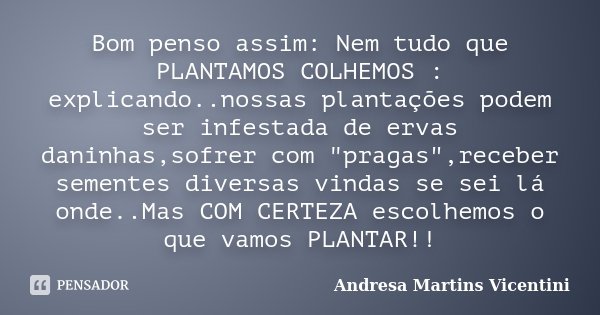Bom penso assim: Nem tudo que PLANTAMOS COLHEMOS : explicando..nossas plantações podem ser infestada de ervas daninhas,sofrer com "pragas",receber sem... Frase de Andresa Martins Vicentini.