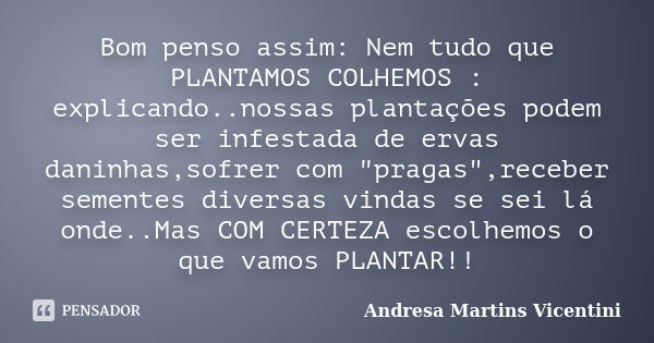 Bom penso assim: Nem tudo que PLANTAMOS COLHEMOS : explicando..nossas plantações podem ser infestada de ervas daninhas,sofrer com "pragas",receber sem... Frase de Andresa Martins Vicentini.