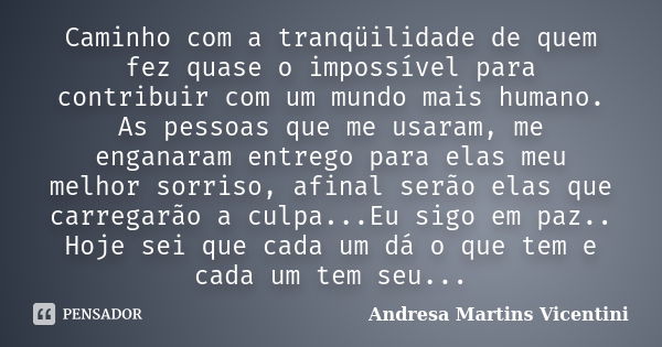 Caminho com a tranqüilidade de quem fez quase o impossível para contribuir com um mundo mais humano. As pessoas que me usaram, me enganaram entrego para elas me... Frase de Andresa Martins Vicentini.