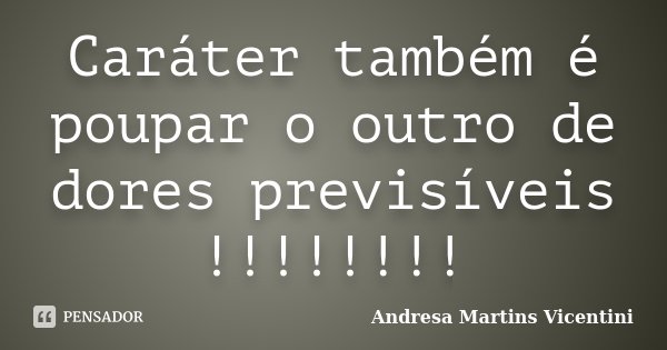 Caráter também é poupar o outro de dores previsíveis !!!!!!!!... Frase de Andresa Martins Vicentini.