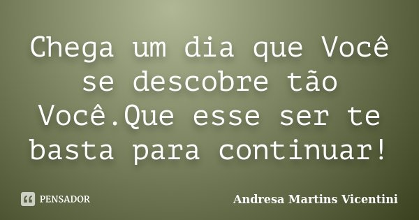 Chega um dia que Você se descobre tão Você.Que esse ser te basta para continuar!... Frase de Andresa Martins Vicentini.