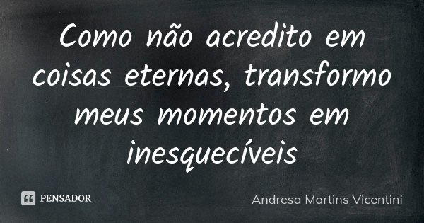 Como não acredito em coisas eternas, transformo meus momentos em inesquecíveis... Frase de Andresa Martins Vicentini.