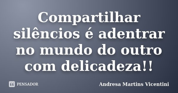 Compartilhar silêncios é adentrar no mundo do outro com delicadeza!!... Frase de Andresa Martins Vicentini.