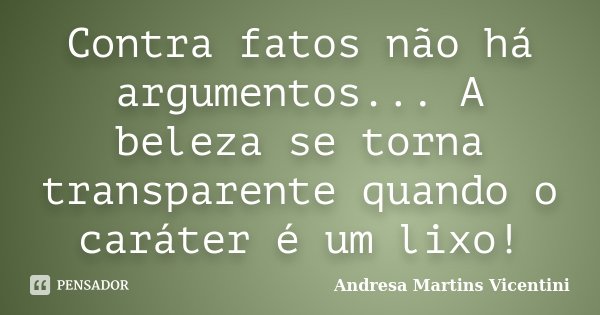 Contra fatos não há argumentos... A beleza se torna transparente quando o caráter é um lixo!... Frase de Andresa Martins Vicentini.