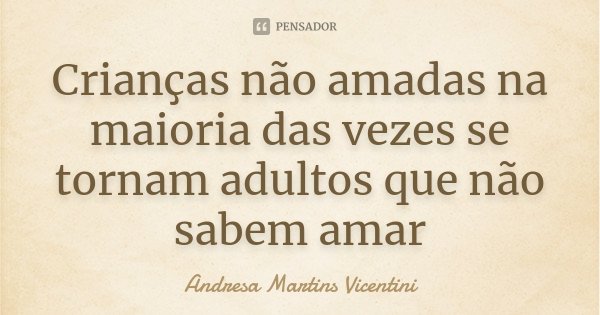 Crianças não amadas na maioria das vezes se tornam adultos que não sabem amar... Frase de Andresa Martins Vicentini.