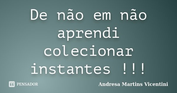 De não em não aprendi colecionar instantes !!!... Frase de Andresa Martins Vicentini.