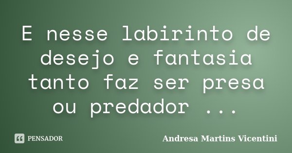 E nesse labirinto de desejo e fantasia tanto faz ser presa ou predador ...... Frase de Andresa Martins Vicentini.
