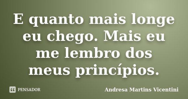 E quanto mais longe eu chego. Mais eu me lembro dos meus princípios.... Frase de Andresa Martins Vicentini.