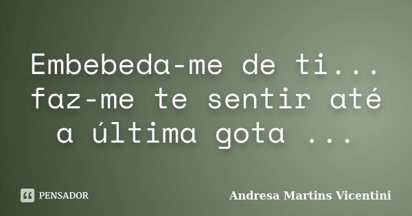 Embebeda-me de ti... faz-me te sentir até a última gota ...... Frase de Andresa Martins Vicentini.