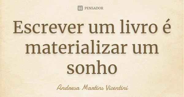Escrever um livro é materializar um sonho... Frase de Andresa Martins Vicentini.