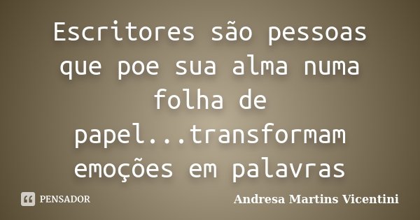Escritores são pessoas que poe sua alma numa folha de papel...transformam emoções em palavras... Frase de Andresa Martins Vicentini.