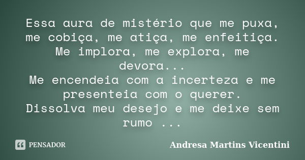 Essa aura de mistério que me puxa, me cobiça, me atiça, me enfeitiça. Me implora, me explora, me devora... Me encendeia com a incerteza e me presenteia com o qu... Frase de Andresa Martins Vicentini.