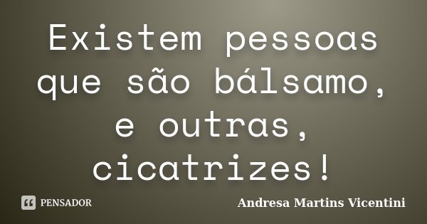 Existem pessoas que são bálsamo, e outras, cicatrizes!... Frase de Andresa Martins Vicentini.