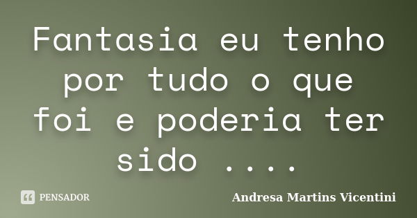 Fantasia eu tenho por tudo o que foi e poderia ter sido ....... Frase de Andresa Martins Vicentini.