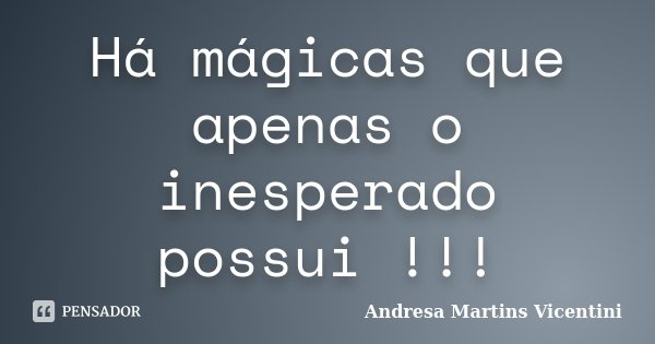 Há mágicas que apenas o inesperado possui !!!... Frase de Andresa Martins Vicentini.