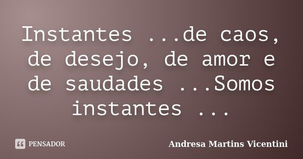 Instantes ...de caos, de desejo, de amor e de saudades ...Somos instantes ...... Frase de Andresa Martins Vicentini.