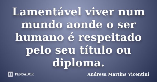 Lamentável viver num mundo aonde o ser humano é respeitado pelo seu título ou diploma.... Frase de Andresa Martins Vicentini.