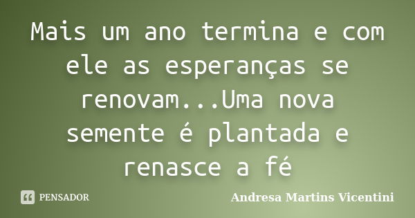 Mais um ano termina e com ele as esperanças se renovam...Uma nova semente é plantada e renasce a fé... Frase de Andresa Martins Vicentini.