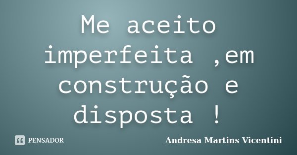 Me aceito imperfeita ,em construção e disposta !... Frase de Andresa Martins Vicentini.