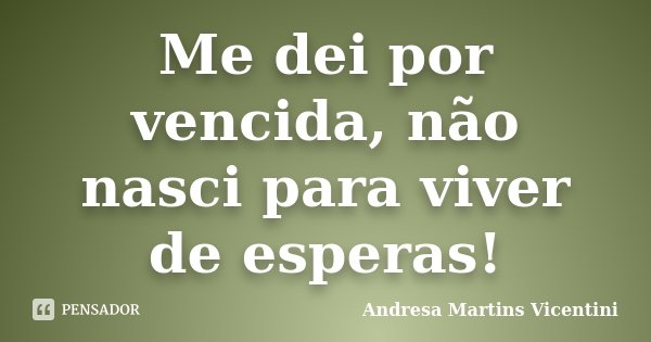 Me dei por vencida, não nasci para viver de esperas!... Frase de Andresa Martins Vicentini.
