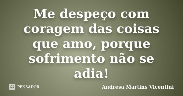 Me despeço com coragem das coisas que amo, porque sofrimento não se adia!... Frase de Andresa Martins Vicentini.