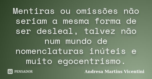 Mentiras ou omissões não seriam a mesma forma de ser desleal, talvez não num mundo de nomenclaturas inúteis e muito egocentrismo.... Frase de Andresa Martins Vicentini.