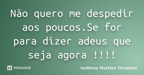 Não quero me despedir aos poucos.Se for para dizer adeus que seja agora !!!!... Frase de Andresa Martins Vicentini.