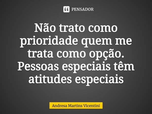 Não trato como prioridade quem me trata como opção. Pessoas especiais têm atitudes especiais... Frase de Andresa Martins Vicentini.