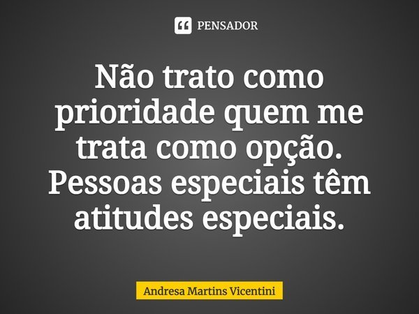 Não trato como prioridade quem me trata como opção. Pessoas especiais têm atitudes especiais.... Frase de Andresa Martins Vicentini.