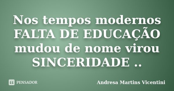 Nos tempos modernos FALTA DE EDUCAÇÃO mudou de nome virou SINCERIDADE ..... Frase de Andresa Martins Vicentini.