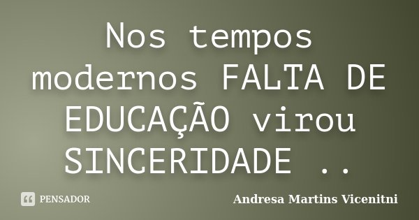 Nos tempos modernos FALTA DE EDUCAÇÃO virou SINCERIDADE ..... Frase de Andresa Martins Vicenitni.