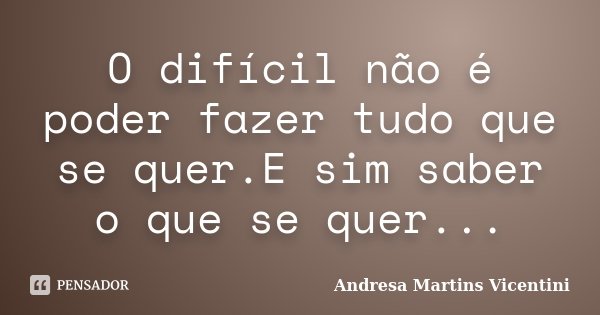O difícil não é poder fazer tudo que se quer.E sim saber o que se quer...... Frase de Andresa Martins Vicentini.