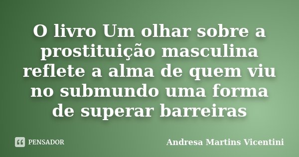 O livro Um olhar sobre a prostituição masculina reflete a alma de quem viu no submundo uma forma de superar barreiras... Frase de Andresa Martins Vicentini.