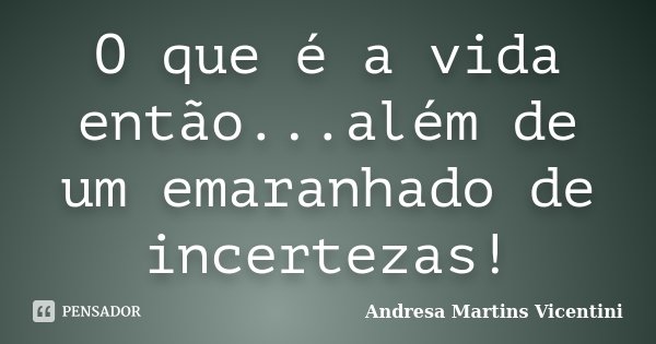 O que é a vida então...além de um emaranhado de incertezas!... Frase de Andresa Martins Vicentini.