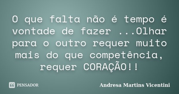 O que falta não é tempo é vontade de fazer ...Olhar para o outro requer muito mais do que competência, requer CORAÇÃO!!... Frase de Andresa Martins Vicentini.