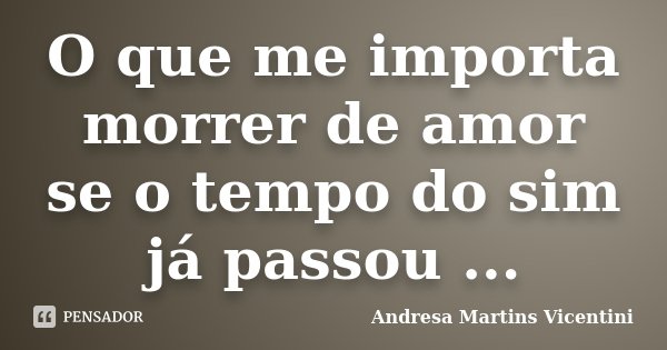 O que me importa morrer de amor se o tempo do sim já passou ...... Frase de Andresa Martins Vicentini.