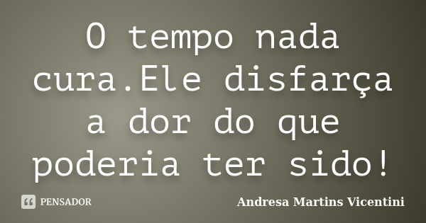 O tempo nada cura.Ele disfarça a dor do que poderia ter sido!... Frase de Andresa Martins Vicentini.