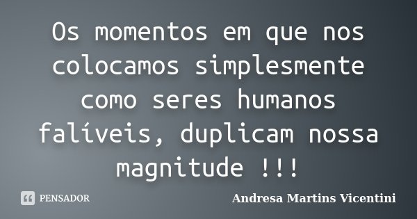 Os momentos em que nos colocamos simplesmente como seres humanos falíveis, duplicam nossa magnitude !!!... Frase de Andresa Martins Vicentini.