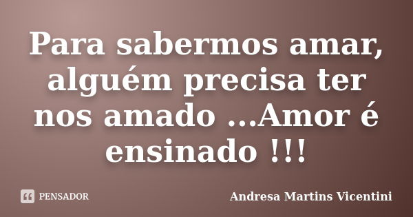 Para sabermos amar, alguém precisa ter nos amado ...Amor é ensinado !!!... Frase de Andresa Martins Vicentini.