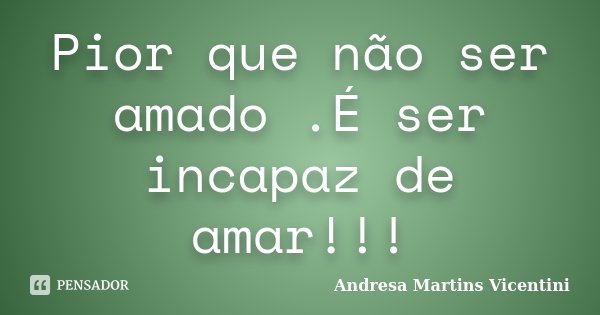Pior que não ser amado .É ser incapaz de amar!!!... Frase de Andresa Martins Vicentini.